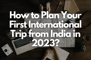 How to Plan Your First International Trip from India in 2023?