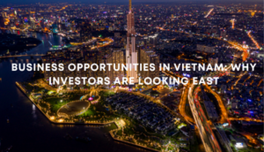 Business Opportunities in Vietnam: Why Investors Are Looking East